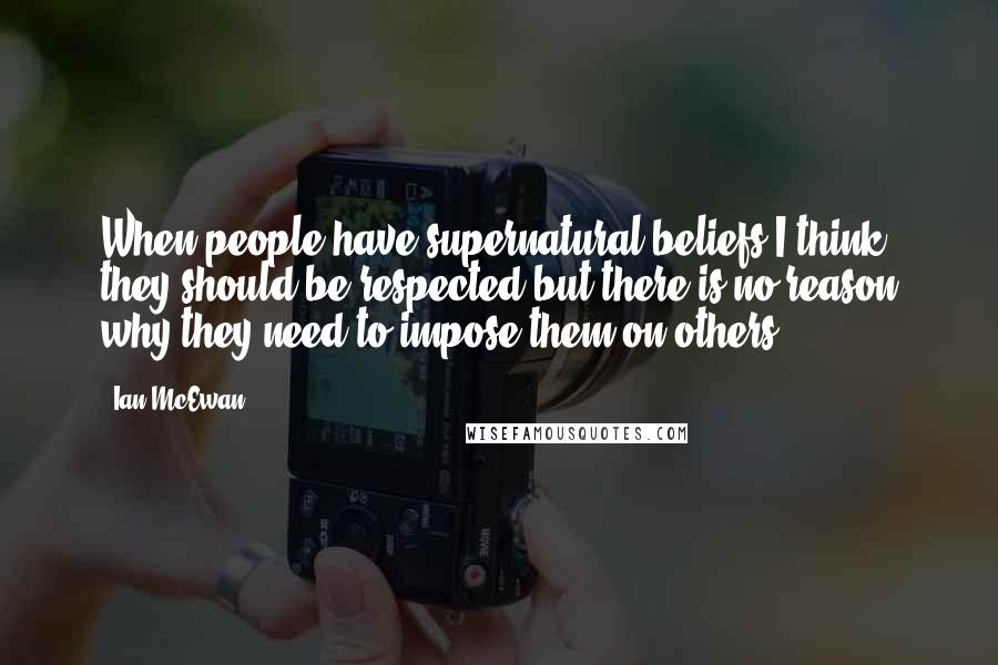 Ian McEwan Quotes: When people have supernatural beliefs I think they should be respected but there is no reason why they need to impose them on others.