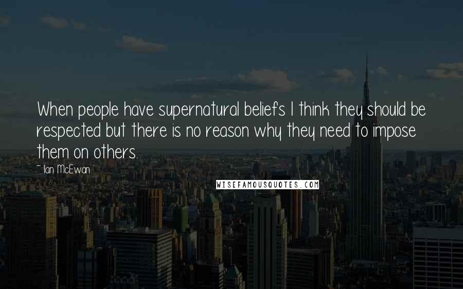 Ian McEwan Quotes: When people have supernatural beliefs I think they should be respected but there is no reason why they need to impose them on others.