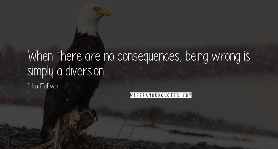 Ian McEwan Quotes: When there are no consequences, being wrong is simply a diversion.