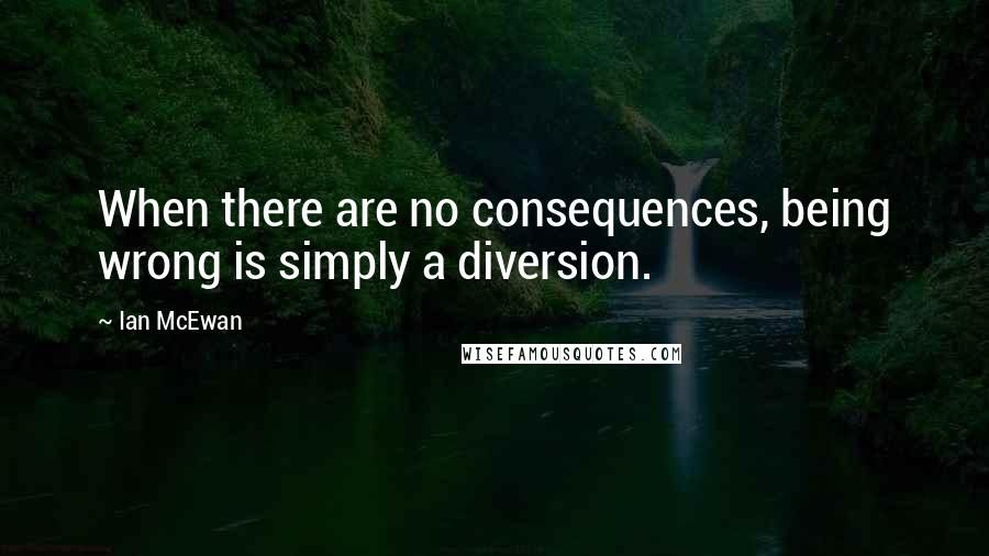 Ian McEwan Quotes: When there are no consequences, being wrong is simply a diversion.