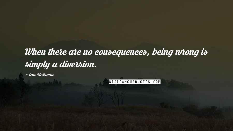 Ian McEwan Quotes: When there are no consequences, being wrong is simply a diversion.