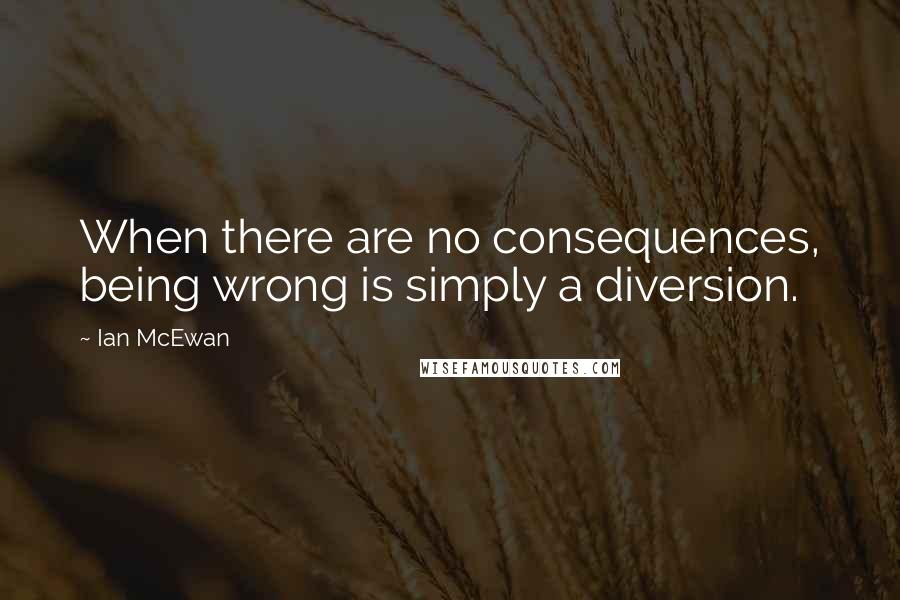 Ian McEwan Quotes: When there are no consequences, being wrong is simply a diversion.