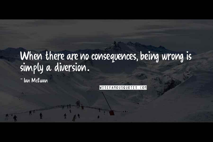 Ian McEwan Quotes: When there are no consequences, being wrong is simply a diversion.