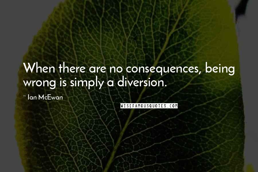 Ian McEwan Quotes: When there are no consequences, being wrong is simply a diversion.