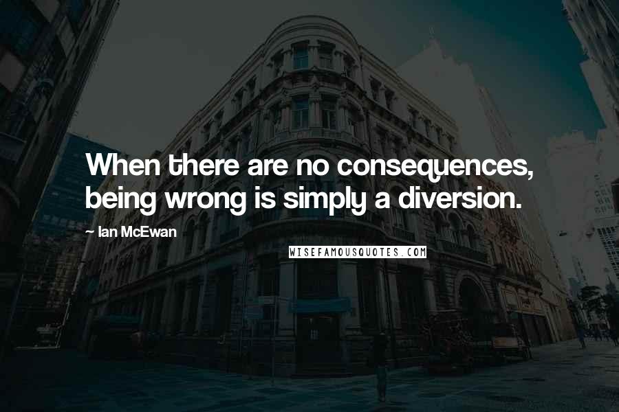 Ian McEwan Quotes: When there are no consequences, being wrong is simply a diversion.