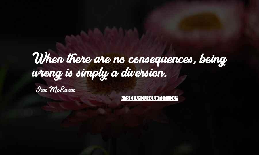 Ian McEwan Quotes: When there are no consequences, being wrong is simply a diversion.