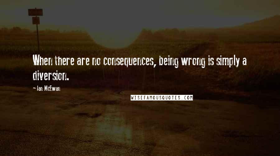 Ian McEwan Quotes: When there are no consequences, being wrong is simply a diversion.