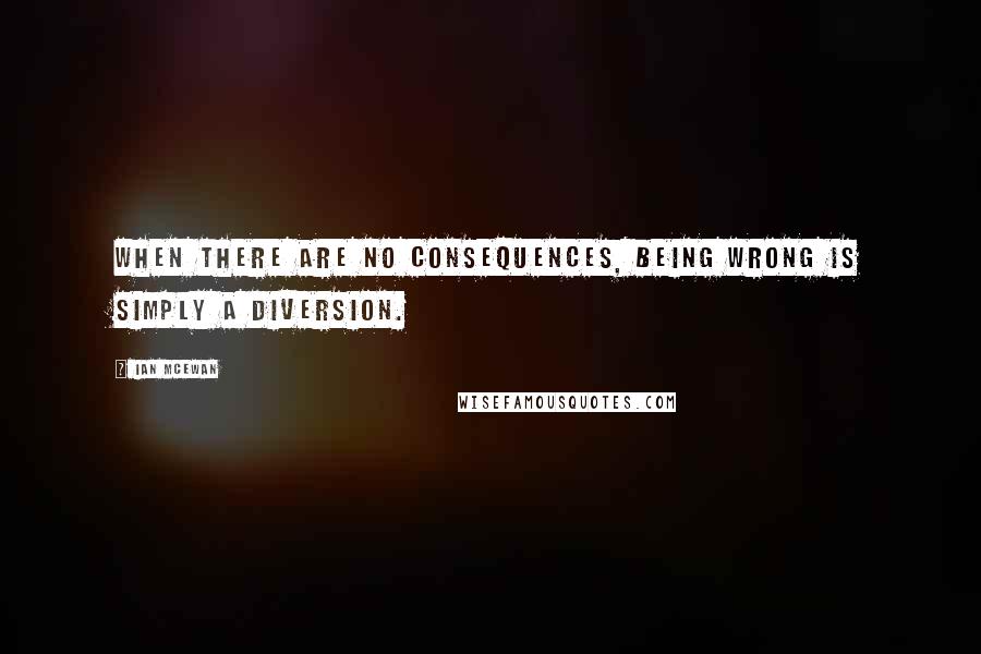 Ian McEwan Quotes: When there are no consequences, being wrong is simply a diversion.