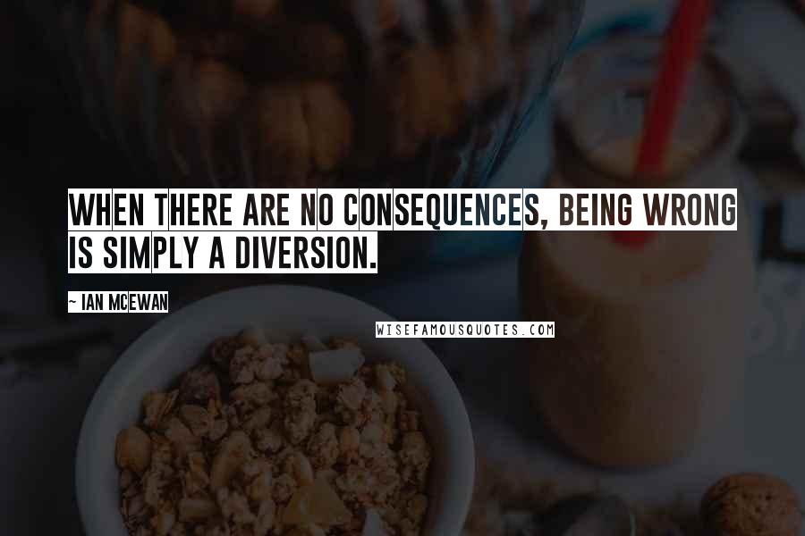 Ian McEwan Quotes: When there are no consequences, being wrong is simply a diversion.