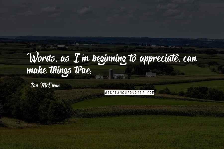 Ian McEwan Quotes: Words, as I'm beginning to appreciate, can make things true.