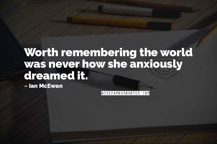 Ian McEwan Quotes: Worth remembering the world was never how she anxiously dreamed it.