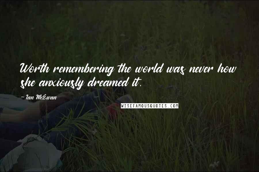 Ian McEwan Quotes: Worth remembering the world was never how she anxiously dreamed it.