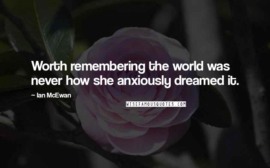 Ian McEwan Quotes: Worth remembering the world was never how she anxiously dreamed it.