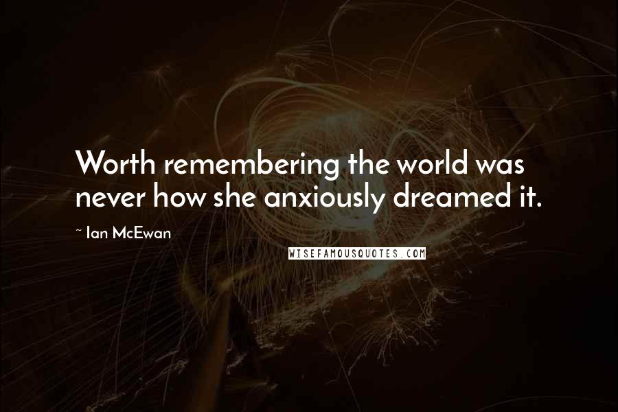 Ian McEwan Quotes: Worth remembering the world was never how she anxiously dreamed it.