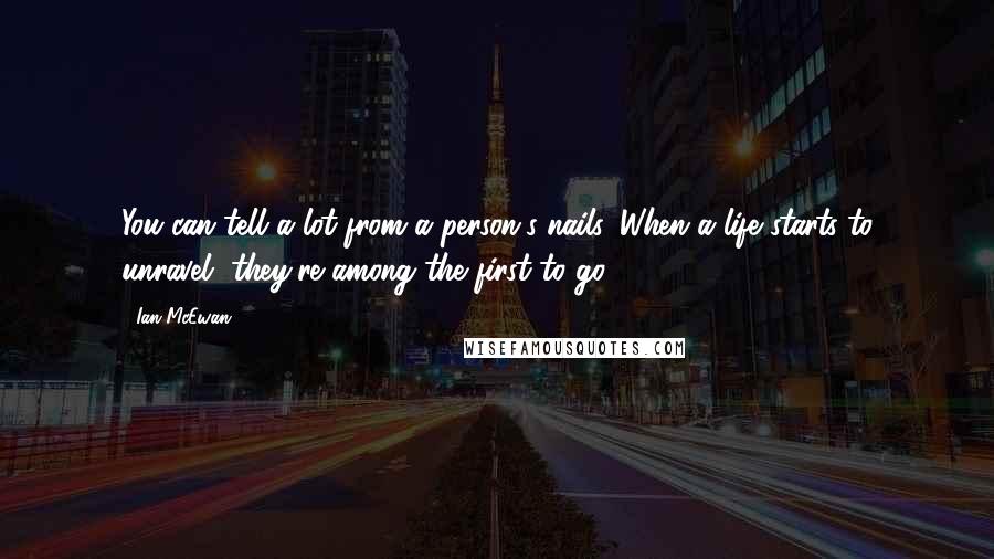 Ian McEwan Quotes: You can tell a lot from a person's nails. When a life starts to unravel, they're among the first to go.