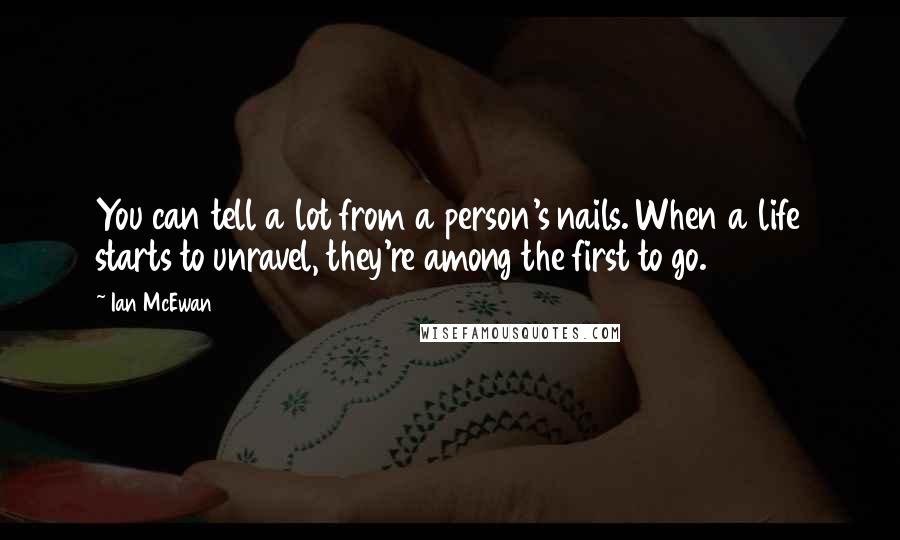 Ian McEwan Quotes: You can tell a lot from a person's nails. When a life starts to unravel, they're among the first to go.