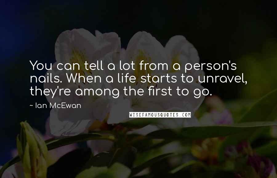 Ian McEwan Quotes: You can tell a lot from a person's nails. When a life starts to unravel, they're among the first to go.