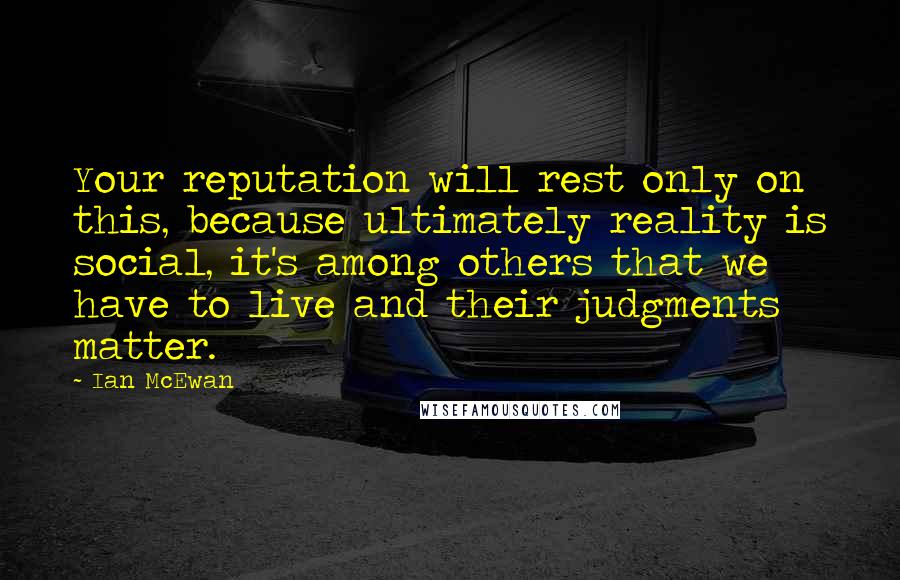 Ian McEwan Quotes: Your reputation will rest only on this, because ultimately reality is social, it's among others that we have to live and their judgments matter.