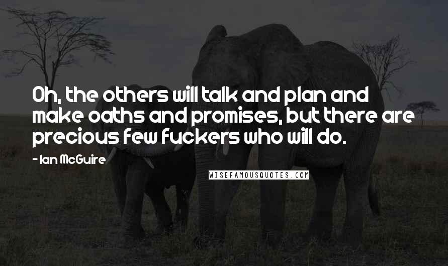 Ian McGuire Quotes: Oh, the others will talk and plan and make oaths and promises, but there are precious few fuckers who will do.