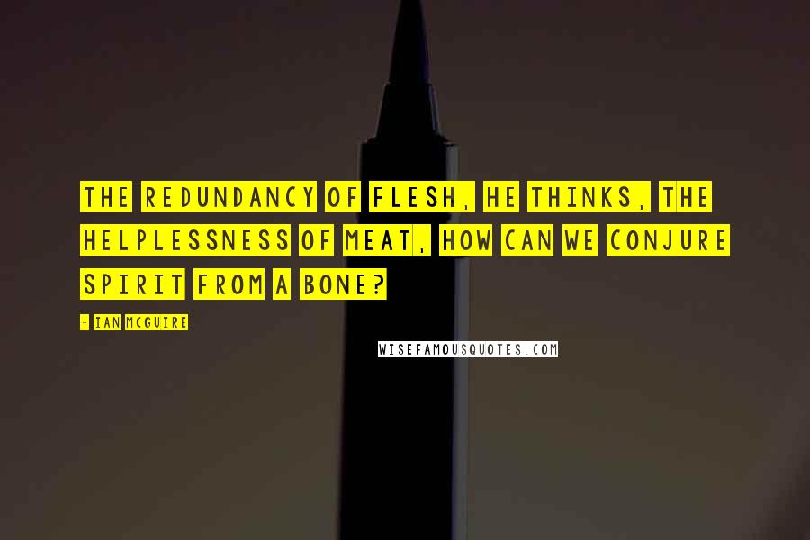 Ian McGuire Quotes: The redundancy of flesh, he thinks, the helplessness of meat, how can we conjure spirit from a bone?