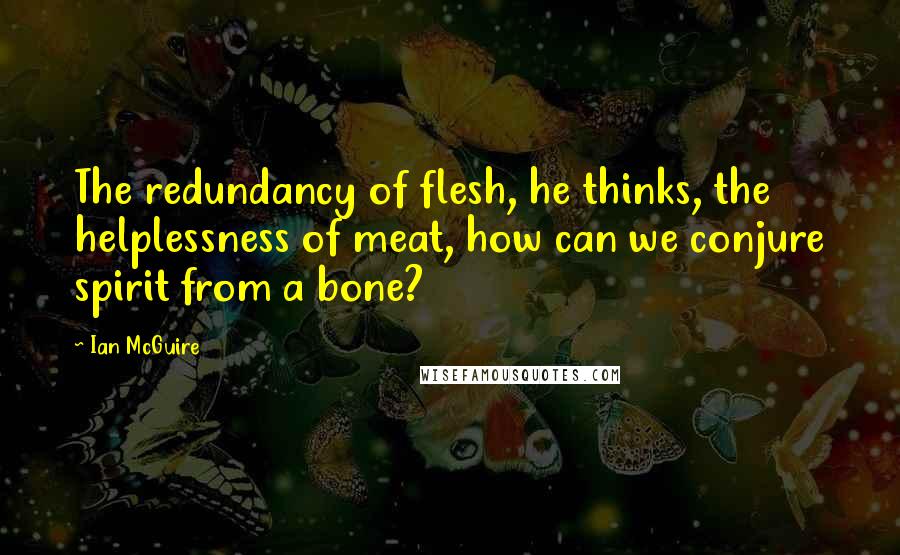 Ian McGuire Quotes: The redundancy of flesh, he thinks, the helplessness of meat, how can we conjure spirit from a bone?