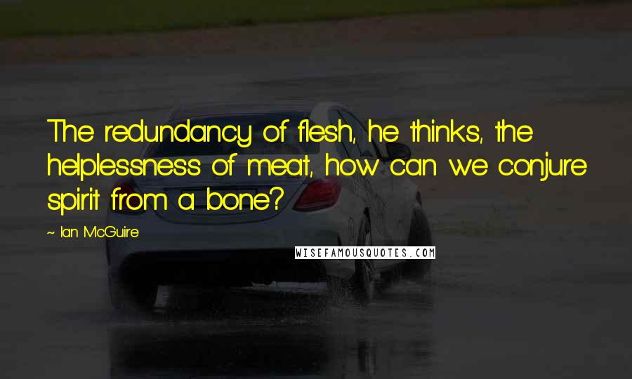 Ian McGuire Quotes: The redundancy of flesh, he thinks, the helplessness of meat, how can we conjure spirit from a bone?
