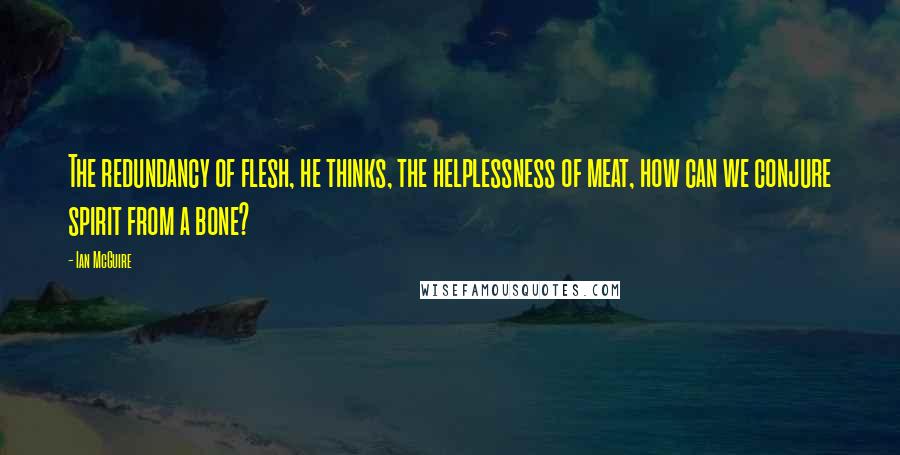 Ian McGuire Quotes: The redundancy of flesh, he thinks, the helplessness of meat, how can we conjure spirit from a bone?