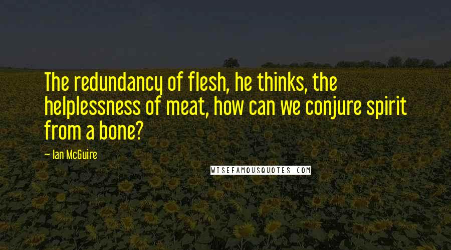 Ian McGuire Quotes: The redundancy of flesh, he thinks, the helplessness of meat, how can we conjure spirit from a bone?