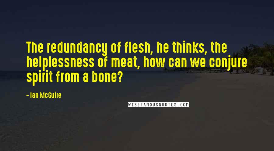 Ian McGuire Quotes: The redundancy of flesh, he thinks, the helplessness of meat, how can we conjure spirit from a bone?