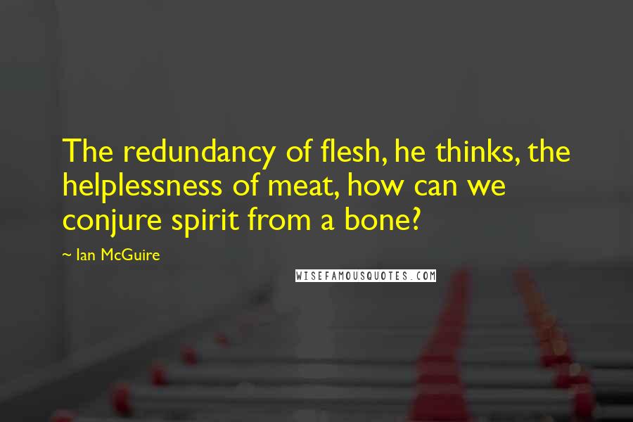 Ian McGuire Quotes: The redundancy of flesh, he thinks, the helplessness of meat, how can we conjure spirit from a bone?