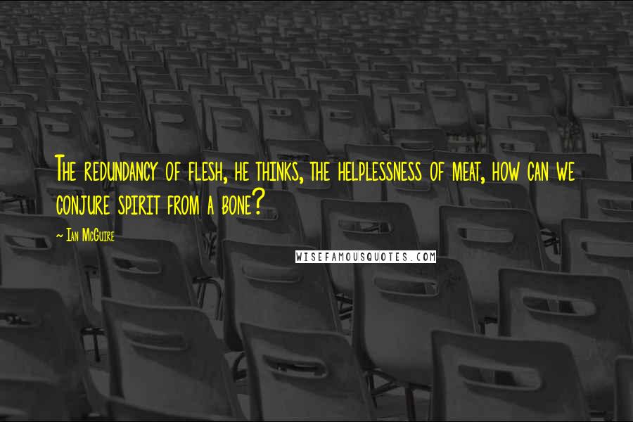 Ian McGuire Quotes: The redundancy of flesh, he thinks, the helplessness of meat, how can we conjure spirit from a bone?
