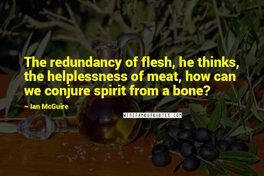 Ian McGuire Quotes: The redundancy of flesh, he thinks, the helplessness of meat, how can we conjure spirit from a bone?