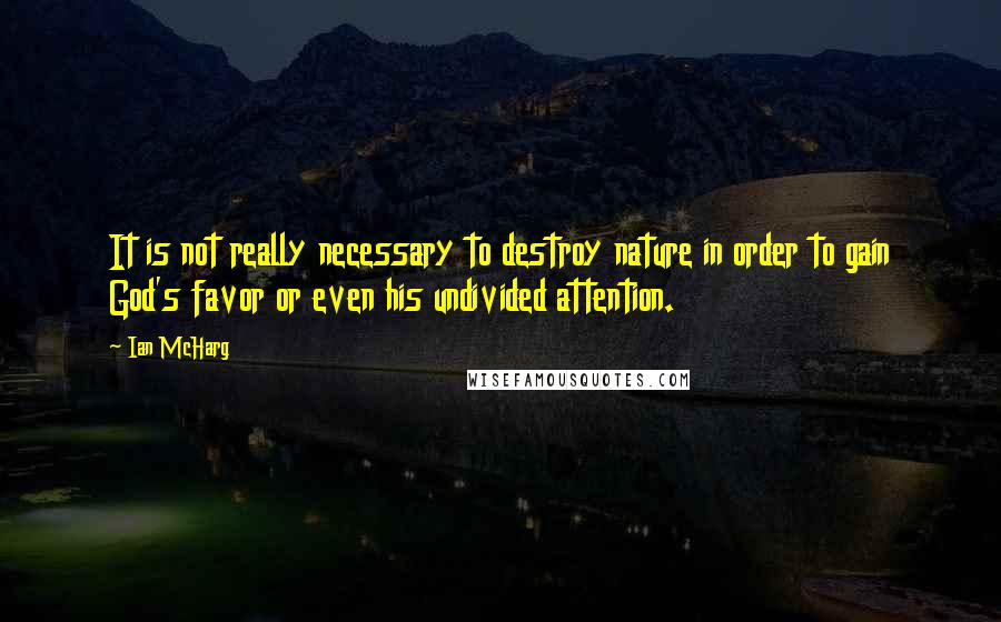 Ian McHarg Quotes: It is not really necessary to destroy nature in order to gain God's favor or even his undivided attention.