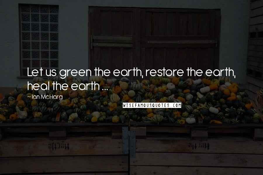 Ian McHarg Quotes: Let us green the earth, restore the earth, heal the earth ...