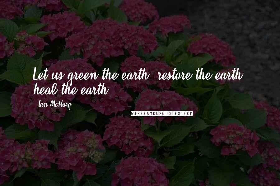 Ian McHarg Quotes: Let us green the earth, restore the earth, heal the earth ...