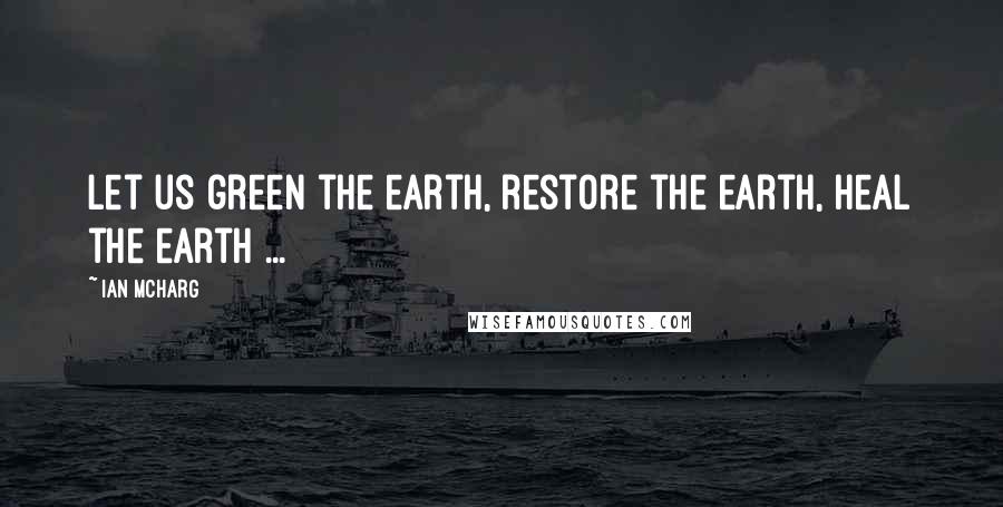 Ian McHarg Quotes: Let us green the earth, restore the earth, heal the earth ...