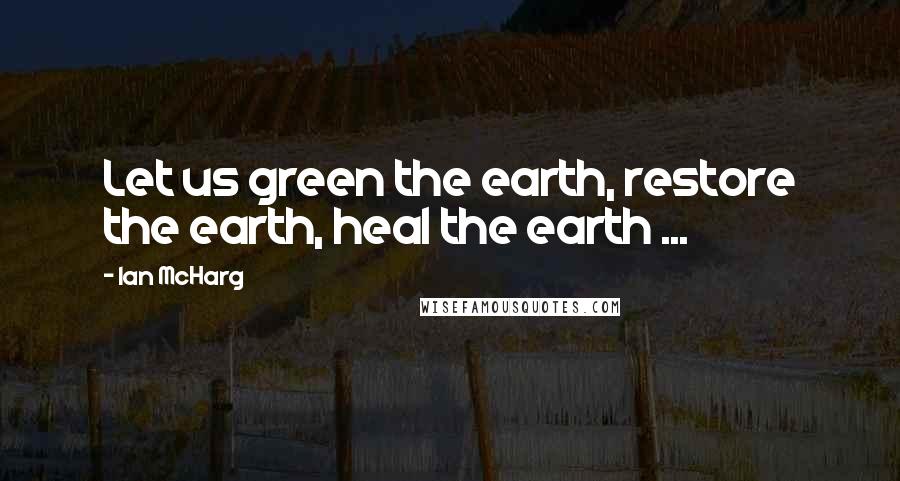 Ian McHarg Quotes: Let us green the earth, restore the earth, heal the earth ...