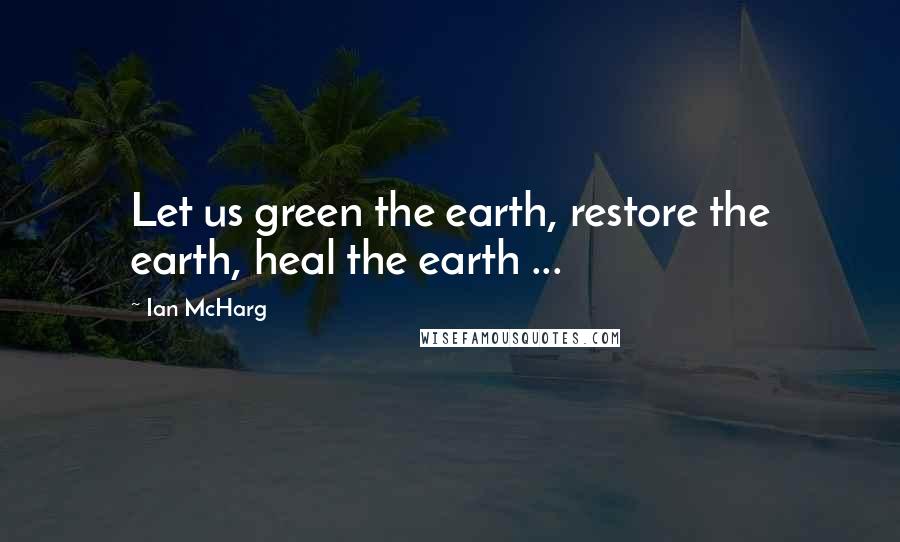 Ian McHarg Quotes: Let us green the earth, restore the earth, heal the earth ...