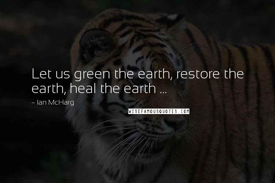 Ian McHarg Quotes: Let us green the earth, restore the earth, heal the earth ...