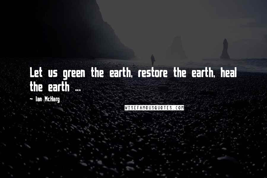 Ian McHarg Quotes: Let us green the earth, restore the earth, heal the earth ...