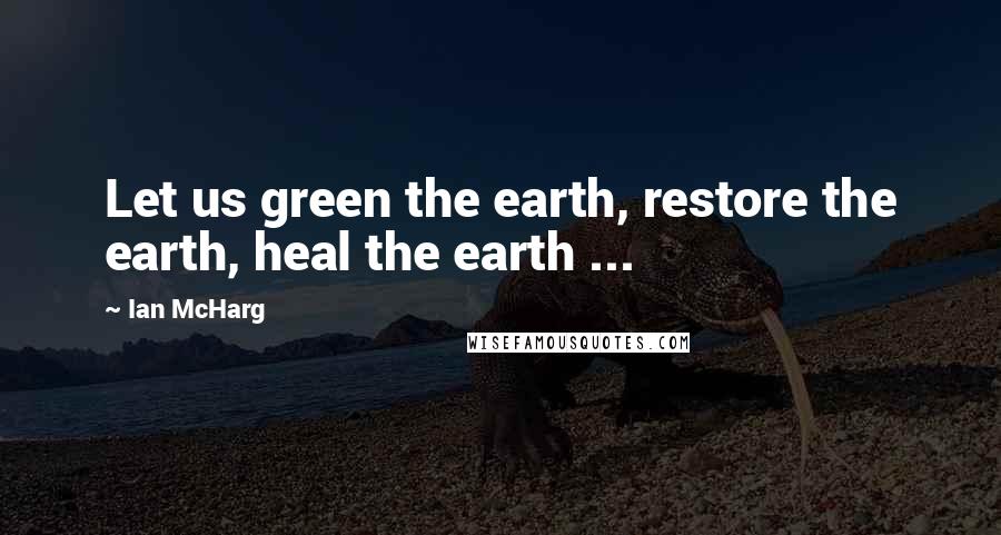 Ian McHarg Quotes: Let us green the earth, restore the earth, heal the earth ...