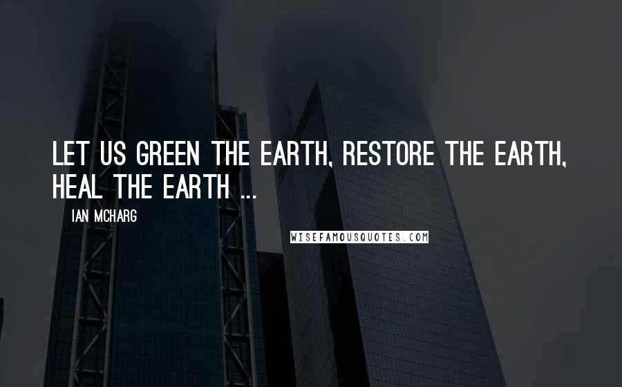 Ian McHarg Quotes: Let us green the earth, restore the earth, heal the earth ...