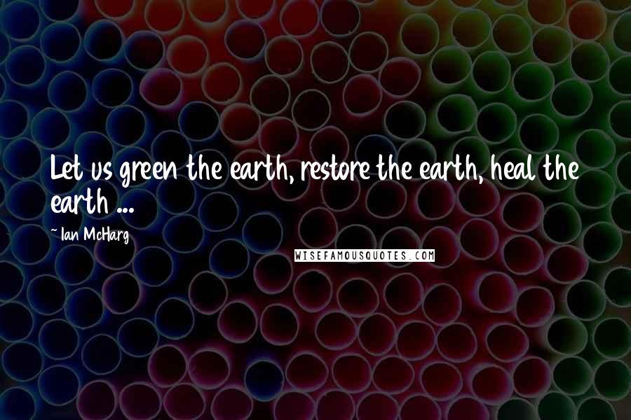 Ian McHarg Quotes: Let us green the earth, restore the earth, heal the earth ...