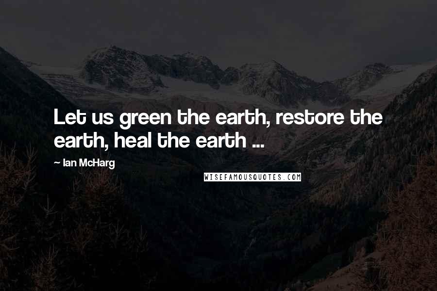 Ian McHarg Quotes: Let us green the earth, restore the earth, heal the earth ...