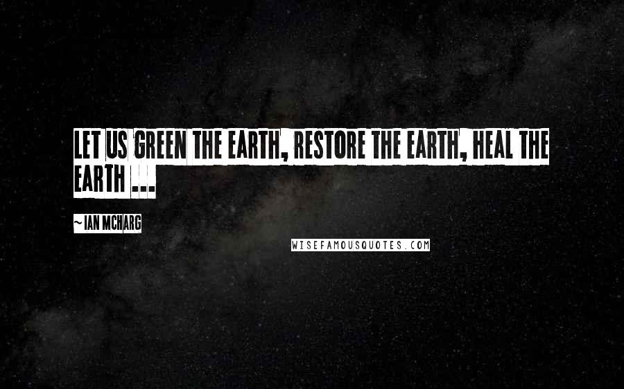 Ian McHarg Quotes: Let us green the earth, restore the earth, heal the earth ...