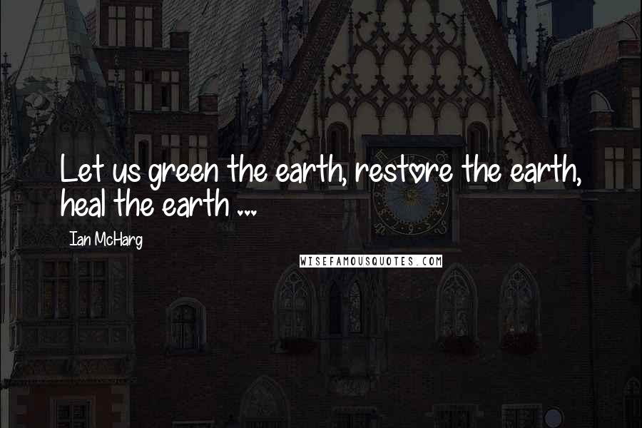 Ian McHarg Quotes: Let us green the earth, restore the earth, heal the earth ...