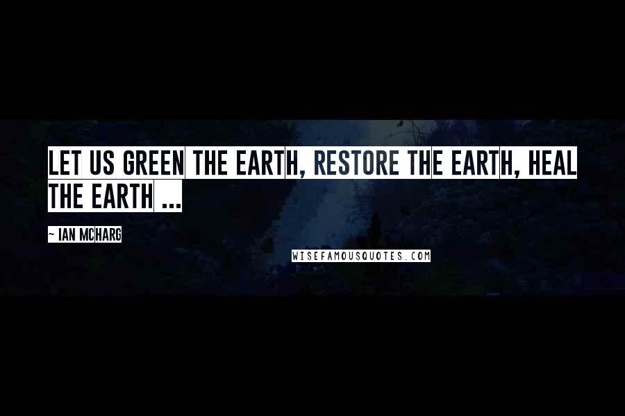 Ian McHarg Quotes: Let us green the earth, restore the earth, heal the earth ...