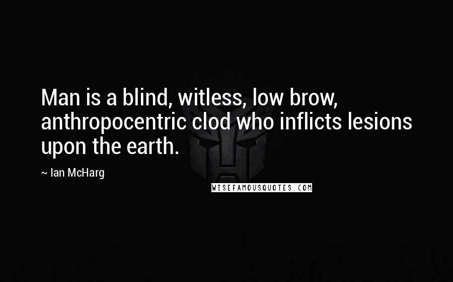 Ian McHarg Quotes: Man is a blind, witless, low brow, anthropocentric clod who inflicts lesions upon the earth.