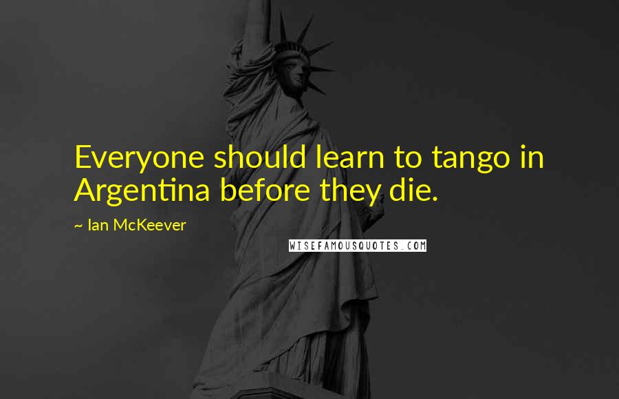 Ian McKeever Quotes: Everyone should learn to tango in Argentina before they die.