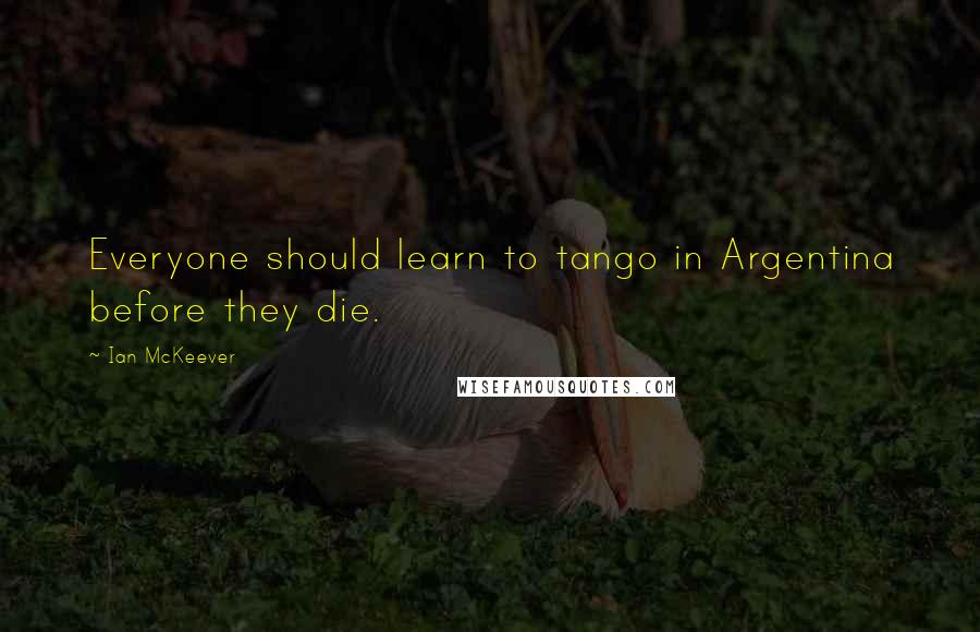 Ian McKeever Quotes: Everyone should learn to tango in Argentina before they die.